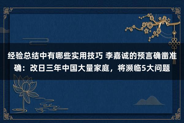 经验总结中有哪些实用技巧 李嘉诚的预言确凿准确：改日三年中国大量家庭，将濒临5大问题