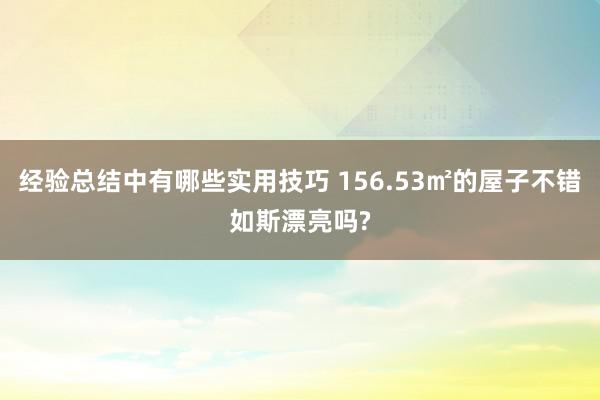 经验总结中有哪些实用技巧 156.53㎡的屋子不错如斯漂亮吗?