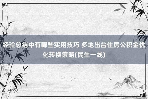 经验总结中有哪些实用技巧 多地出台住房公积金优化转换策略(民生一线)