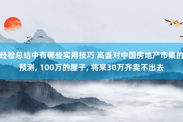 经验总结中有哪些实用技巧 高盛对中国房地产市集的预测, 100万的屋子, 将来30万齐卖不出去