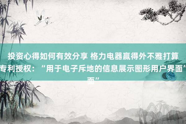 投资心得如何有效分享 格力电器赢得外不雅打算专利授权：“用于电子斥地的信息展示图形用户界面”