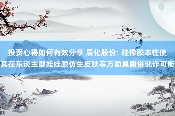 投资心得如何有效分享 晨化股份: 硅橡胶本性使其在东谈主型娃娃跟仿生皮肤等方面具庸俗讹诈可能