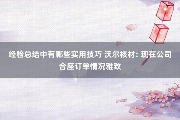 经验总结中有哪些实用技巧 沃尔核材: 现在公司合座订单情况雅致