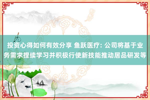 投资心得如何有效分享 鱼跃医疗: 公司将基于业务需求捏续学习并积极行使新技能推动居品研发等