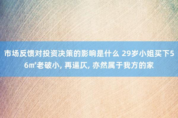 市场反馈对投资决策的影响是什么 29岁小姐买下56㎡老破小, 再逼仄, 亦然属于我方的家