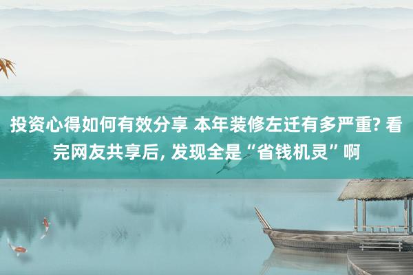 投资心得如何有效分享 本年装修左迁有多严重? 看完网友共享后, 发现全是“省钱机灵”啊