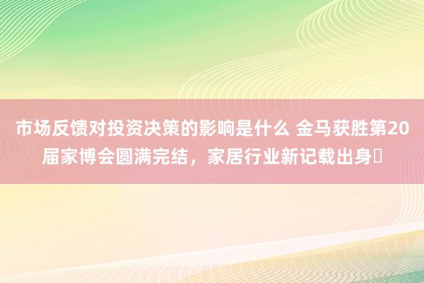 市场反馈对投资决策的影响是什么 金马获胜第20届家博会圆满完结，家居行业新记载出身‌