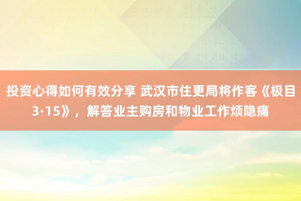 投资心得如何有效分享 武汉市住更局将作客《极目3·15》，解答业主购房和物业工作烦隐痛