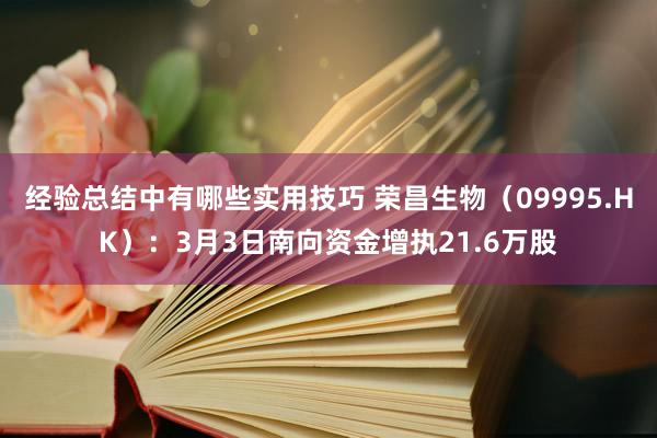 经验总结中有哪些实用技巧 荣昌生物（09995.HK）：3月3日南向资金增执21.6万股