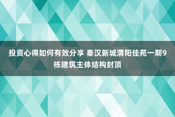 投资心得如何有效分享 秦汉新城渭阳佳苑一期9栋建筑主体结构封顶