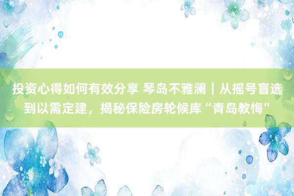 投资心得如何有效分享 琴岛不雅澜｜从摇号盲选到以需定建，揭秘保险房轮候库“青岛教悔”