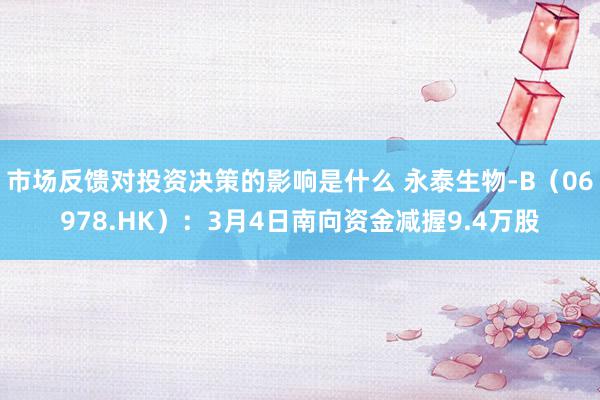 市场反馈对投资决策的影响是什么 永泰生物-B（06978.HK）：3月4日南向资金减握9.4万股