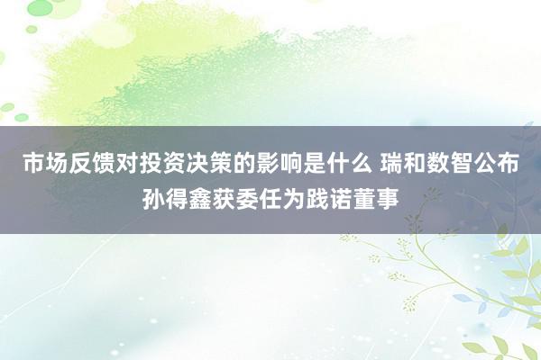 市场反馈对投资决策的影响是什么 瑞和数智公布孙得鑫获委任为践诺董事