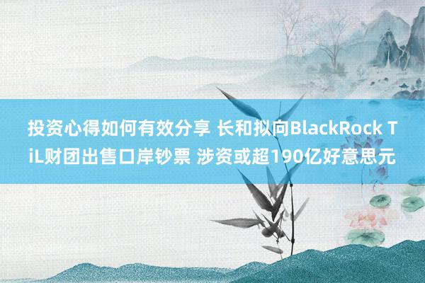 投资心得如何有效分享 长和拟向BlackRock TiL财团出售口岸钞票 涉资或超190亿好意思元