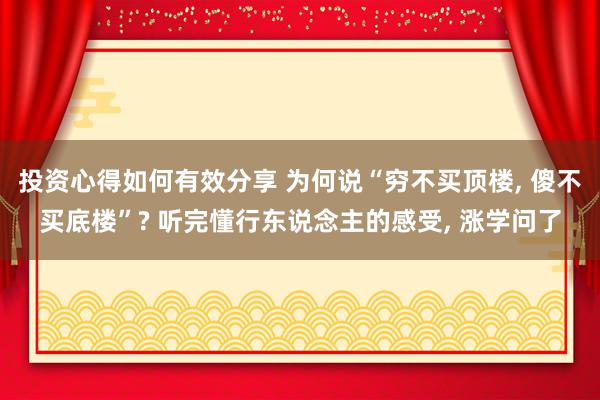 投资心得如何有效分享 为何说“穷不买顶楼, 傻不买底楼”? 听完懂行东说念主的感受, 涨学问了