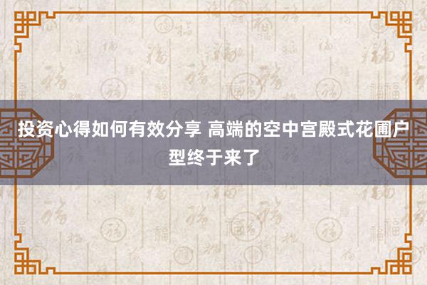 投资心得如何有效分享 高端的空中宫殿式花圃户型终于来了