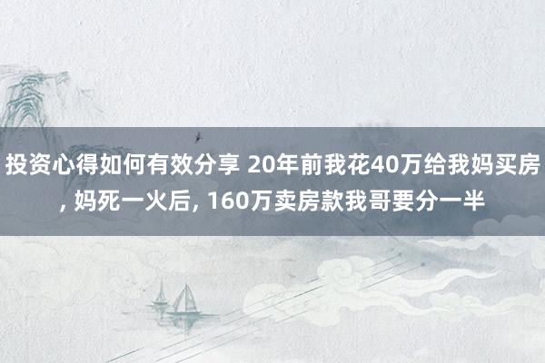 投资心得如何有效分享 20年前我花40万给我妈买房, 妈死一火后, 160万卖房款我哥要分一半