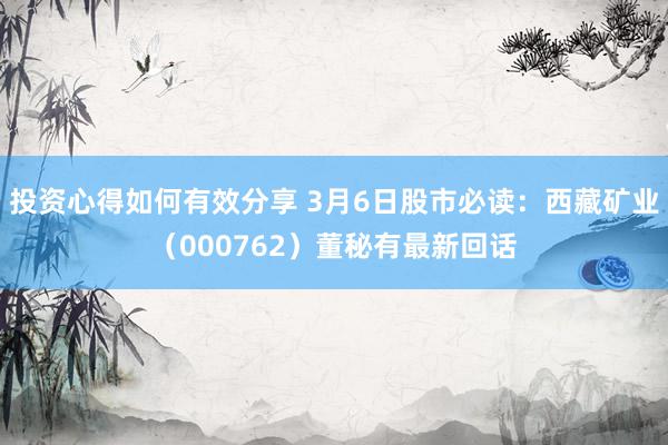 投资心得如何有效分享 3月6日股市必读：西藏矿业（000762）董秘有最新回话