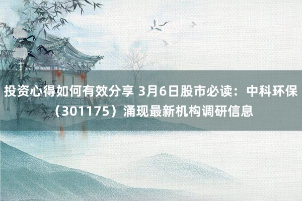 投资心得如何有效分享 3月6日股市必读：中科环保（301175）涌现最新机构调研信息