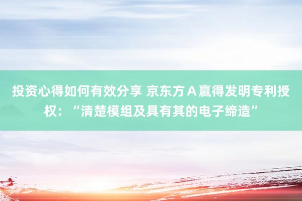 投资心得如何有效分享 京东方Ａ赢得发明专利授权：“清楚模组及具有其的电子缔造”