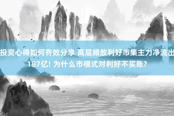 投资心得如何有效分享 高层频放利好市集主力净流出187亿! 为什么市模式对利好不买账?