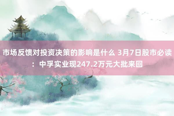 市场反馈对投资决策的影响是什么 3月7日股市必读：中孚实业现247.2万元大批来回