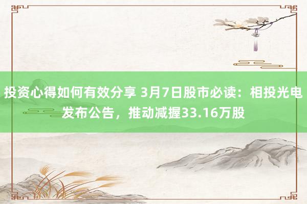 投资心得如何有效分享 3月7日股市必读：相投光电发布公告，推动减握33.16万股