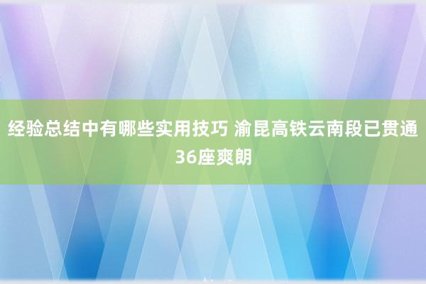 经验总结中有哪些实用技巧 渝昆高铁云南段已贯通36座爽朗