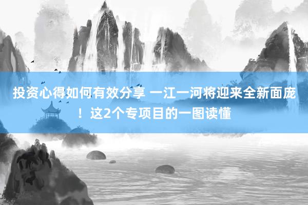 投资心得如何有效分享 一江一河将迎来全新面庞！这2个专项目的一图读懂