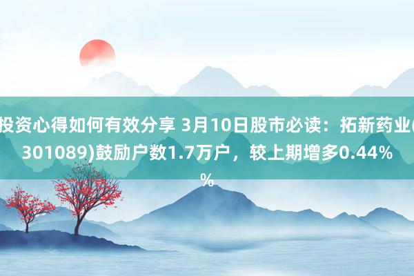 投资心得如何有效分享 3月10日股市必读：拓新药业(301089)鼓励户数1.7万户，较上期增多0.44%