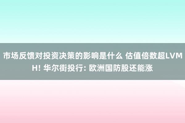 市场反馈对投资决策的影响是什么 估值倍数超LVMH! 华尔街投行: 欧洲国防股还能涨