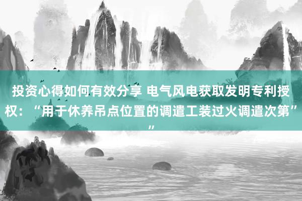 投资心得如何有效分享 电气风电获取发明专利授权：“用于休养吊点位置的调遣工装过火调遣次第”