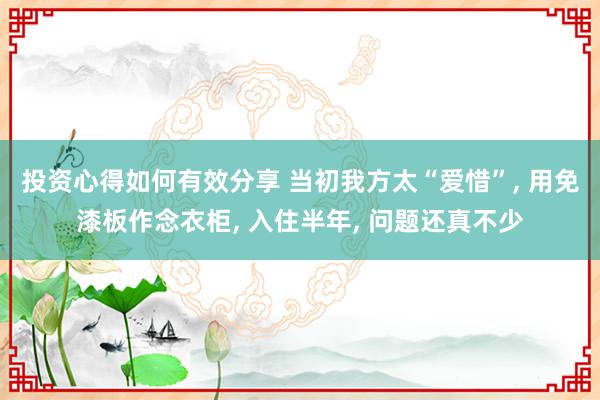 投资心得如何有效分享 当初我方太“爱惜”, 用免漆板作念衣柜, 入住半年, 问题还真不少