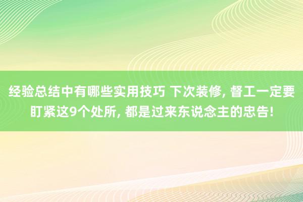 经验总结中有哪些实用技巧 下次装修, 督工一定要盯紧这9个处所, 都是过来东说念主的忠告!