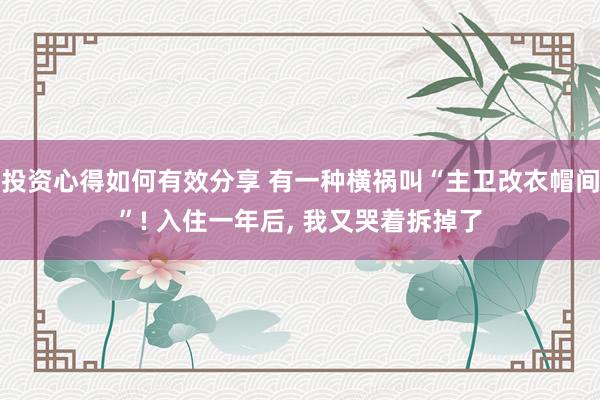 投资心得如何有效分享 有一种横祸叫“主卫改衣帽间”! 入住一年后, 我又哭着拆掉了