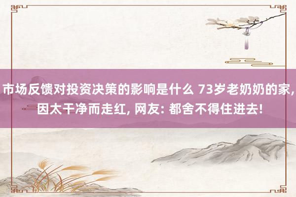 市场反馈对投资决策的影响是什么 73岁老奶奶的家, 因太干净而走红, 网友: 都舍不得住进去!