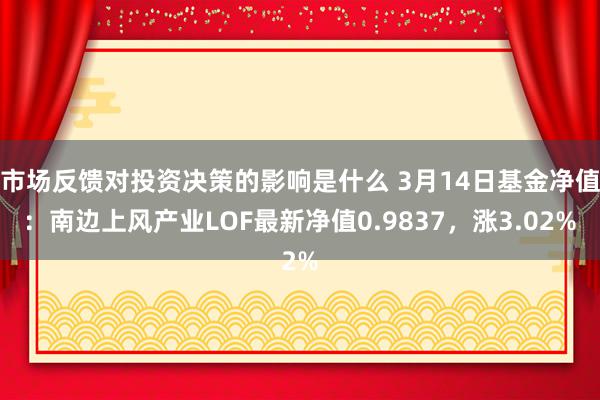 市场反馈对投资决策的影响是什么 3月14日基金净值：南边上风产业LOF最新净值0.9837，涨3.02%