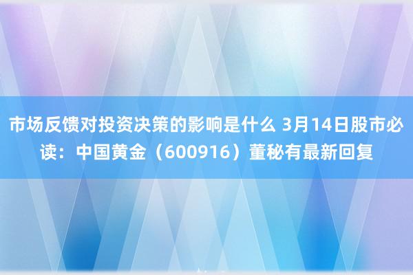 市场反馈对投资决策的影响是什么 3月14日股市必读：中国黄金（600916）董秘有最新回复