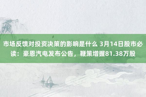 市场反馈对投资决策的影响是什么 3月14日股市必读：豪恩汽电发布公告，鞭策增握81.38万股