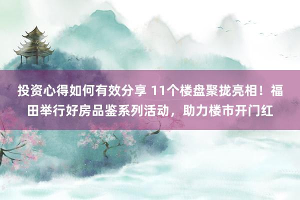 投资心得如何有效分享 11个楼盘聚拢亮相！福田举行好房品鉴系列活动，助力楼市开门红