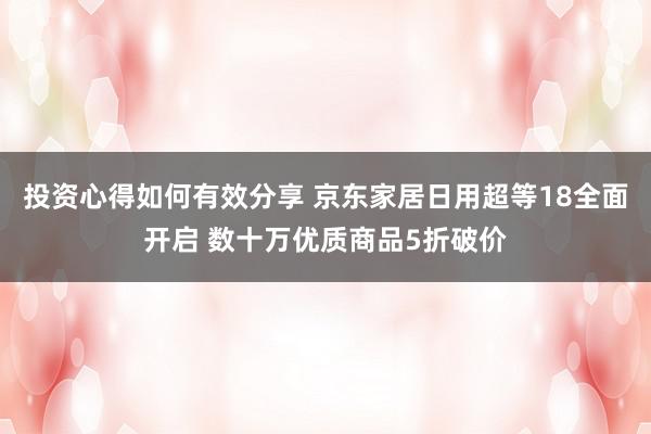 投资心得如何有效分享 京东家居日用超等18全面开启 数十万优质商品5折破价