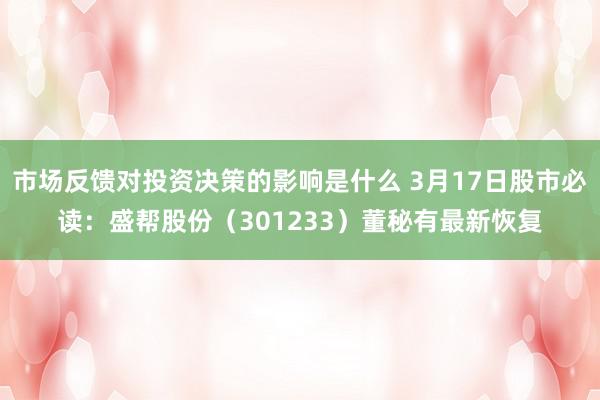 市场反馈对投资决策的影响是什么 3月17日股市必读：盛帮股份（301233）董秘有最新恢复