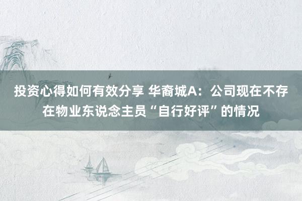 投资心得如何有效分享 华裔城A：公司现在不存在物业东说念主员“自行好评”的情况