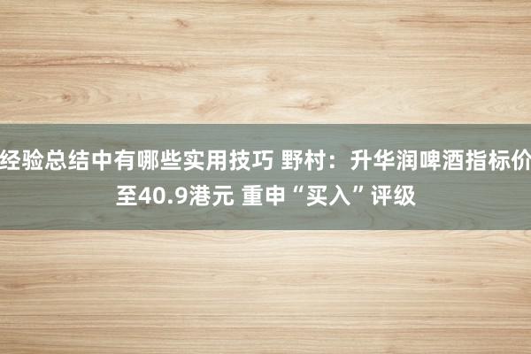 经验总结中有哪些实用技巧 野村：升华润啤酒指标价至40.9港元 重申“买入”评级